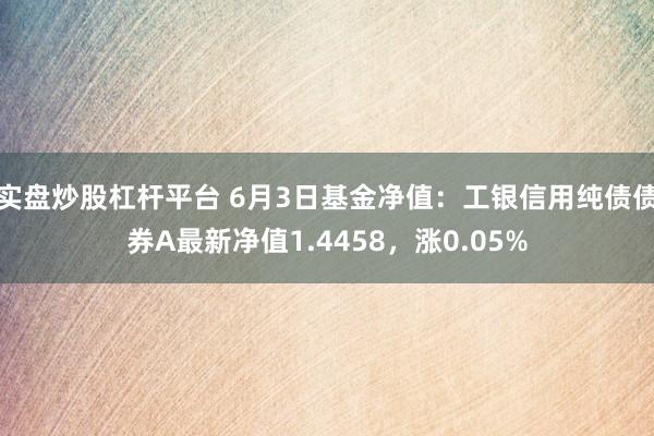 实盘炒股杠杆平台 6月3日基金净值：工银信用纯债债券A最新净值1.4458，涨0.05%