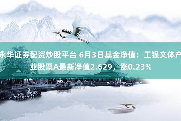 永华证券配资炒股平台 6月3日基金净值：工银文体产业股票A最新净值2.629，涨0.23%