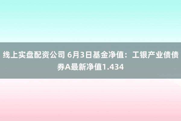 线上实盘配资公司 6月3日基金净值：工银产业债债券A最新净值1.434