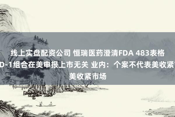 线上实盘配资公司 恒瑞医药澄清FDA 483表格与PD-1组合在美申报上市无关 业内：个案不代表美收紧市场