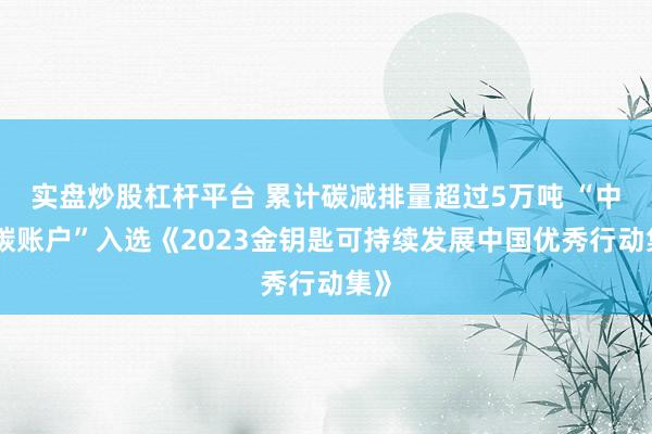 实盘炒股杠杆平台 累计碳减排量超过5万吨 “中信碳账户”入选《2023金钥匙可持续发展中国优秀行动集》