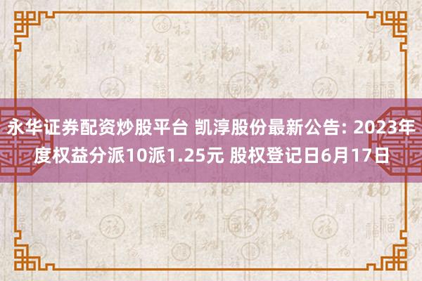 永华证券配资炒股平台 凯淳股份最新公告: 2023年度权益分派10派1.25元 股权登记日6月17日