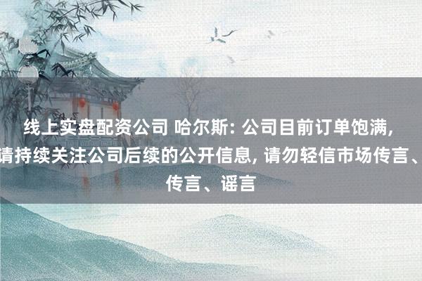 线上实盘配资公司 哈尔斯: 公司目前订单饱满, 具体请持续关注公司后续的公开信息, 请勿轻信市场传言、谣言