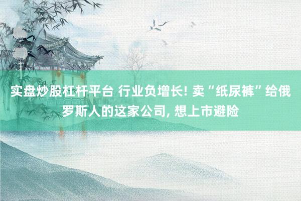 实盘炒股杠杆平台 行业负增长! 卖“纸尿裤”给俄罗斯人的这家公司, 想上市避险