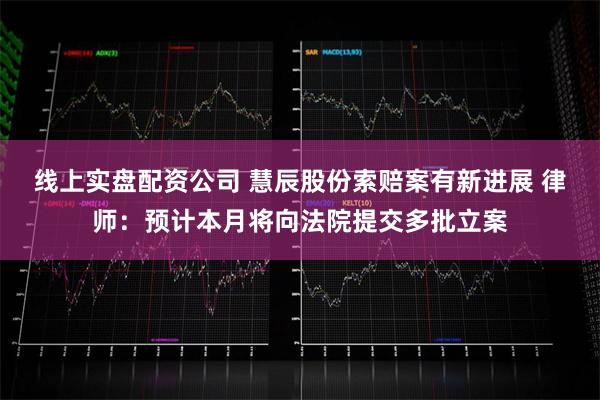 线上实盘配资公司 慧辰股份索赔案有新进展 律师：预计本月将向法院提交多批立案