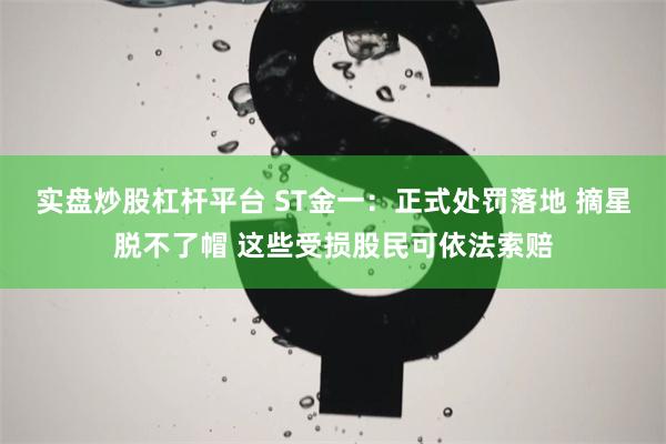 实盘炒股杠杆平台 ST金一：正式处罚落地 摘星脱不了帽 这些受损股民可依法索赔