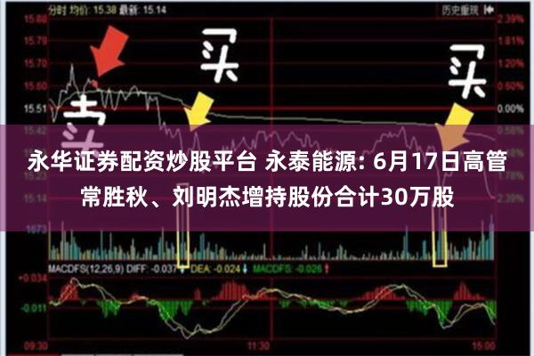 永华证券配资炒股平台 永泰能源: 6月17日高管常胜秋、刘明杰增持股份合计30万股