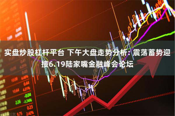 实盘炒股杠杆平台 下午大盘走势分析: 震荡蓄势迎接6.19陆家嘴金融峰会论坛