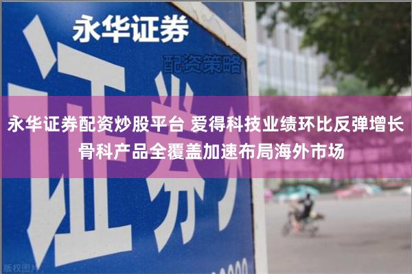 永华证券配资炒股平台 爱得科技业绩环比反弹增长  骨科产品全覆盖加速布局海外市场