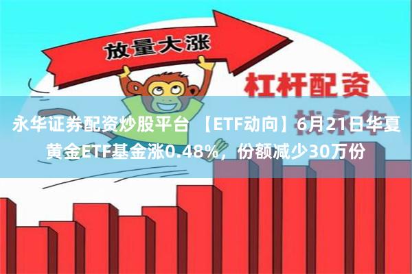 永华证券配资炒股平台 【ETF动向】6月21日华夏黄金ETF基金涨0.48%，份额减少30万份