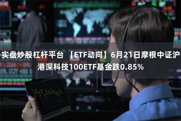 实盘炒股杠杆平台 【ETF动向】6月21日摩根中证沪港深科技100ETF基金跌0.85%