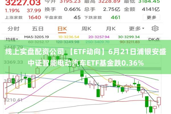 线上实盘配资公司 【ETF动向】6月21日浦银安盛中证智能电动汽车ETF基金跌0.36%