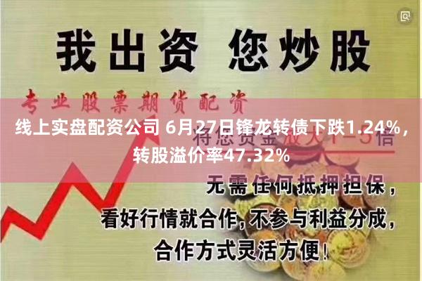 线上实盘配资公司 6月27日锋龙转债下跌1.24%，转股溢价率47.32%