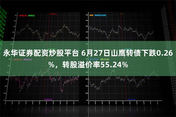 永华证券配资炒股平台 6月27日山鹰转债下跌0.26%，转股溢价率55.24%