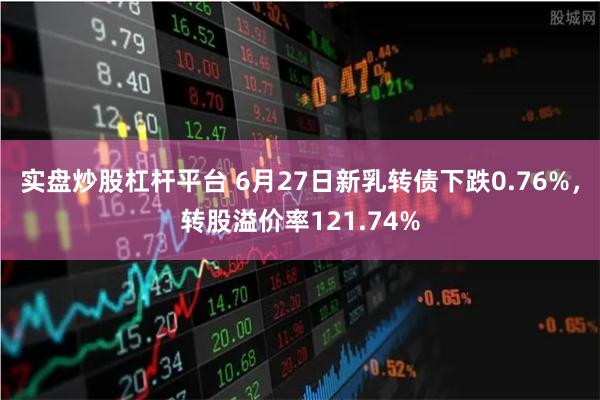 实盘炒股杠杆平台 6月27日新乳转债下跌0.76%，转股溢价率121.74%