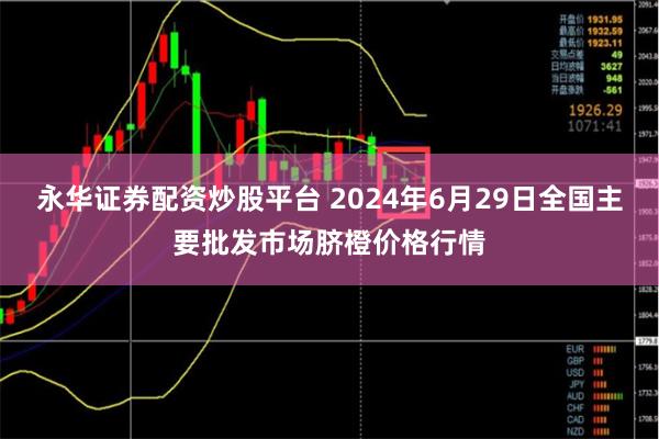 永华证券配资炒股平台 2024年6月29日全国主要批发市场脐橙价格行情