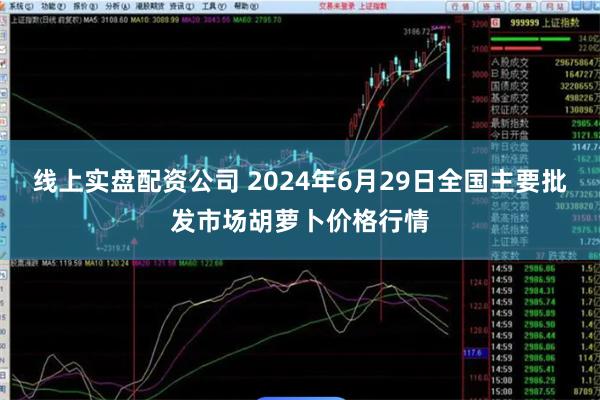 线上实盘配资公司 2024年6月29日全国主要批发市场胡萝卜价格行情