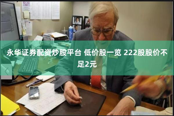 永华证券配资炒股平台 低价股一览 222股股价不足2元