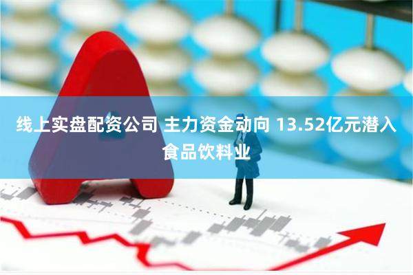 线上实盘配资公司 主力资金动向 13.52亿元潜入食品饮料业