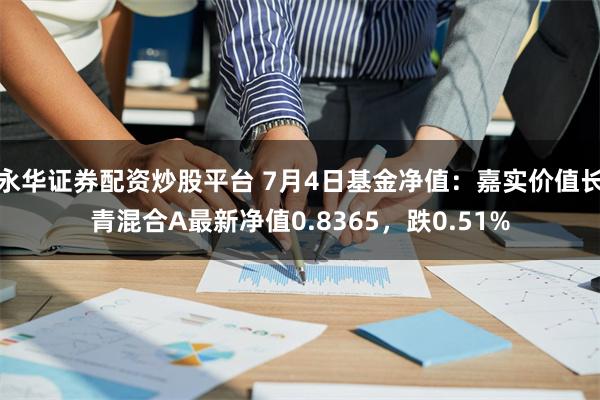 永华证券配资炒股平台 7月4日基金净值：嘉实价值长青混合A最新净值0.8365，跌0.51%