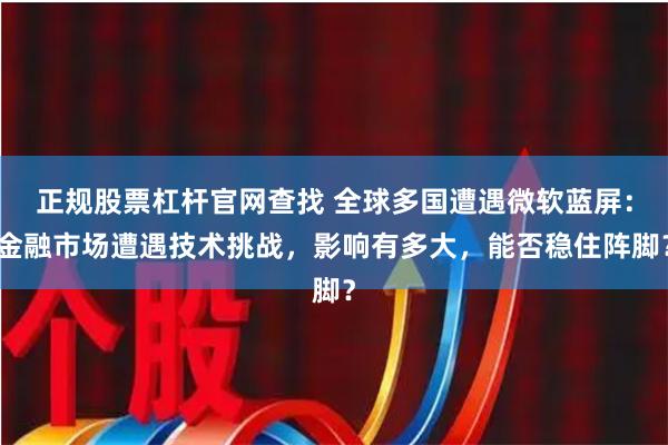 正规股票杠杆官网查找 全球多国遭遇微软蓝屏：金融市场遭遇技术挑战，影响有多大，能否稳住阵脚？