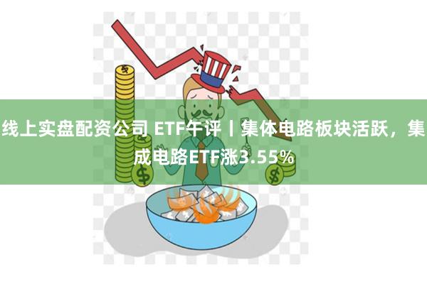 线上实盘配资公司 ETF午评丨集体电路板块活跃，集成电路ETF涨3.55%