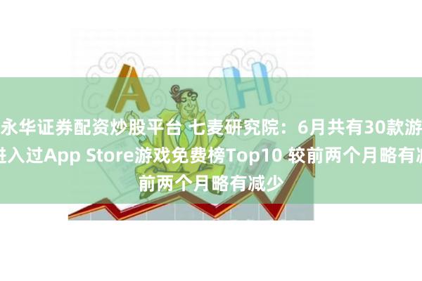 永华证券配资炒股平台 七麦研究院：6月共有30款游戏进入过App Store游戏免费榜Top10 较前两个月略有减少