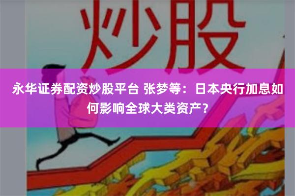 永华证券配资炒股平台 张梦等：日本央行加息如何影响全球大类资产？