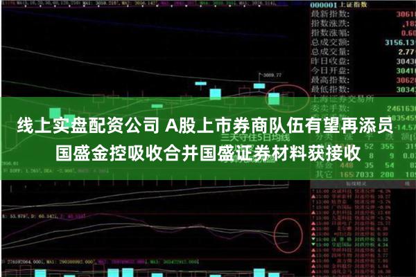 线上实盘配资公司 A股上市券商队伍有望再添员 国盛金控吸收合并国盛证券材料获接收