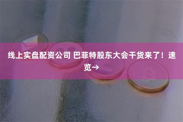 线上实盘配资公司 巴菲特股东大会干货来了！速览→