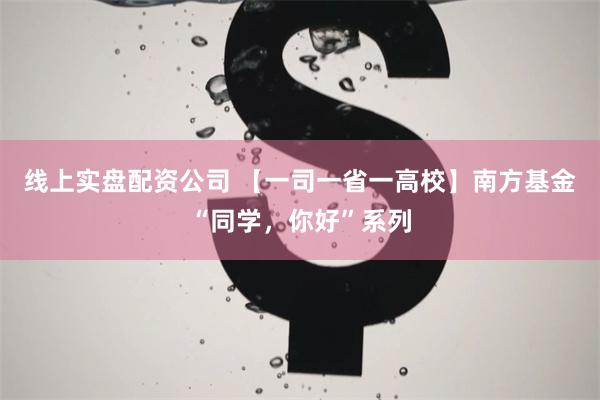 线上实盘配资公司 【一司一省一高校】南方基金“同学，你好”系列