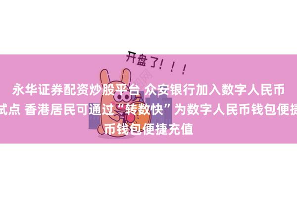 永华证券配资炒股平台 众安银行加入数字人民币跨境试点 香港居民可通过“转数快”为数字人民币钱包便捷充值