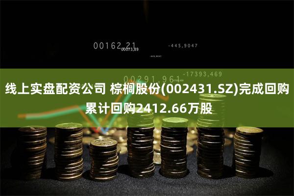 线上实盘配资公司 棕榈股份(002431.SZ)完成回购 累计回购2412.66万股