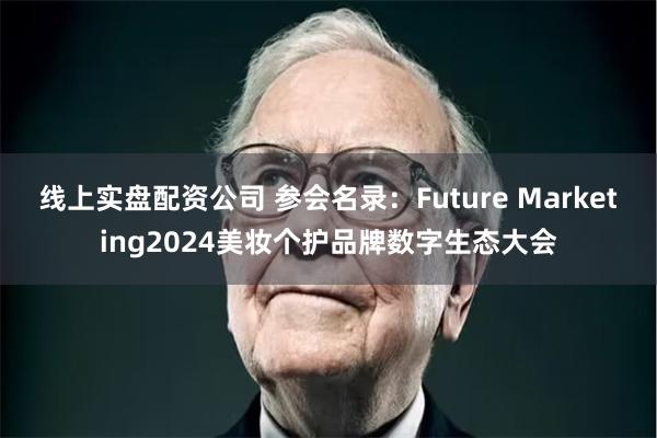 线上实盘配资公司 参会名录：Future Marketing2024美妆个护品牌数字生态大会