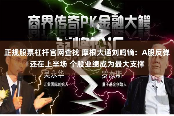 正规股票杠杆官网查找 摩根大通刘鸣镝：A股反弹还在上半场 个股业绩成为最大支撑