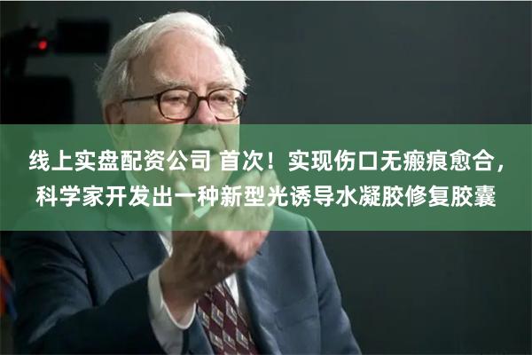 线上实盘配资公司 首次！实现伤口无瘢痕愈合，科学家开发出一种新型光诱导水凝胶修复胶囊