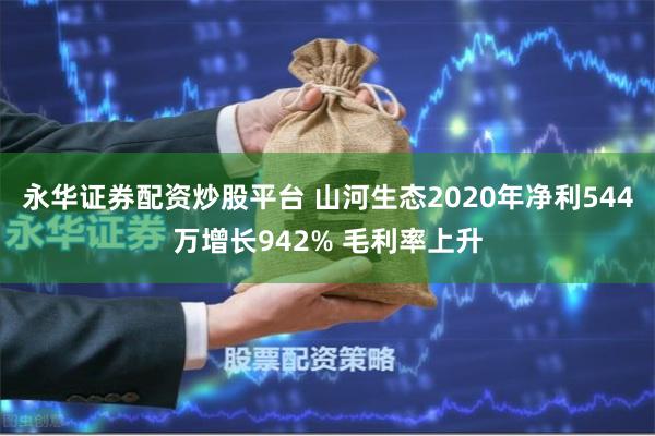 永华证券配资炒股平台 山河生态2020年净利544万增长942% 毛利率上升