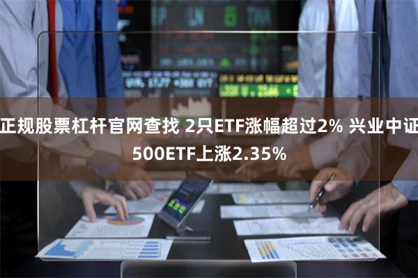 正规股票杠杆官网查找 2只ETF涨幅超过2% 兴业中证500ETF上涨2.35%