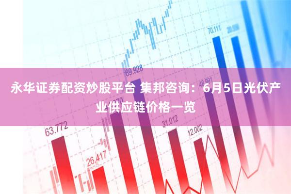 永华证券配资炒股平台 集邦咨询：6月5日光伏产业供应链价格一览