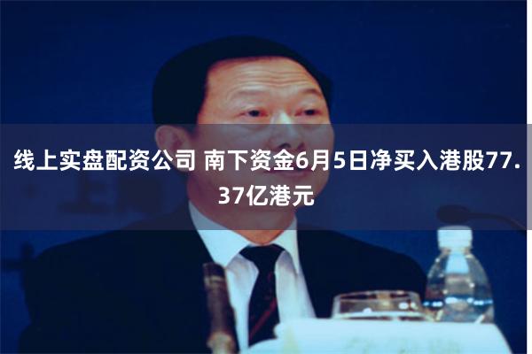 线上实盘配资公司 南下资金6月5日净买入港股77.37亿港元