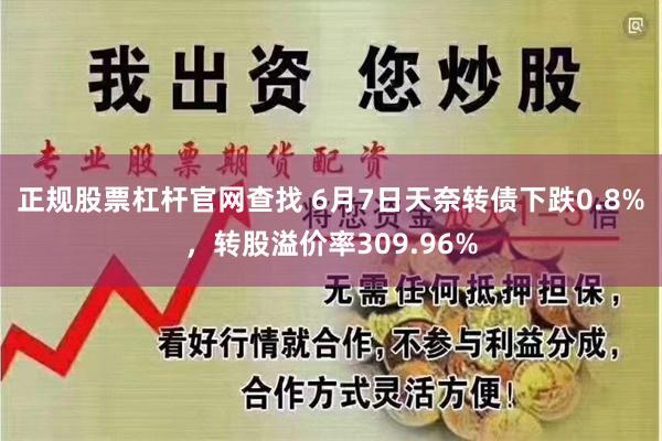 正规股票杠杆官网查找 6月7日天奈转债下跌0.8%，转股溢价率309.96%