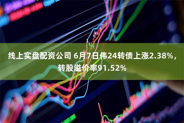 线上实盘配资公司 6月7日伟24转债上涨2.38%，转股溢价率91.52%