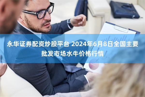 永华证券配资炒股平台 2024年6月8日全国主要批发市场水牛价格行情