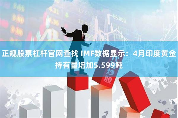 正规股票杠杆官网查找 IMF数据显示：4月印度黄金持有量增加5.599吨