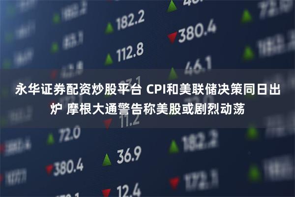 永华证券配资炒股平台 CPI和美联储决策同日出炉 摩根大通警告称美股或剧烈动荡