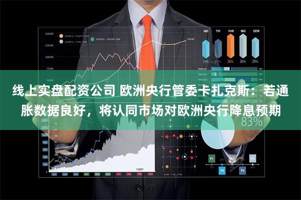 线上实盘配资公司 欧洲央行管委卡扎克斯：若通胀数据良好，将认同市场对欧洲央行降息预期