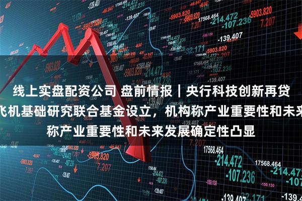 线上实盘配资公司 盘前情报｜央行科技创新再贷款加速落地；大飞机基础研究联合基金设立，机构称产业重要性和未来发展确定性凸显