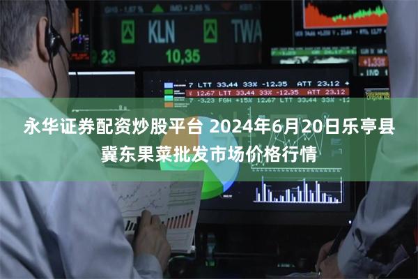 永华证券配资炒股平台 2024年6月20日乐亭县冀东果菜批发市场价格行情