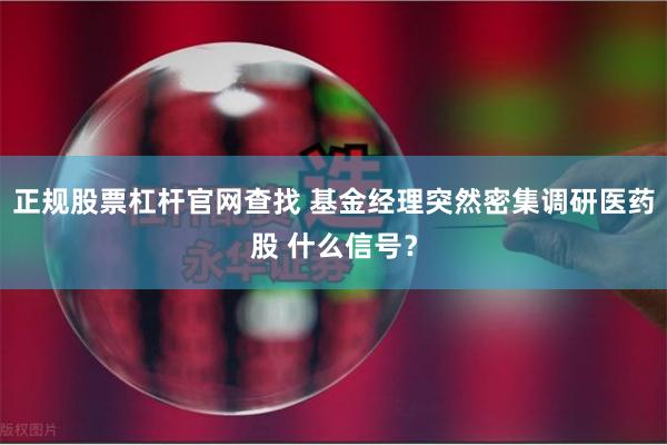 正规股票杠杆官网查找 基金经理突然密集调研医药股 什么信号？