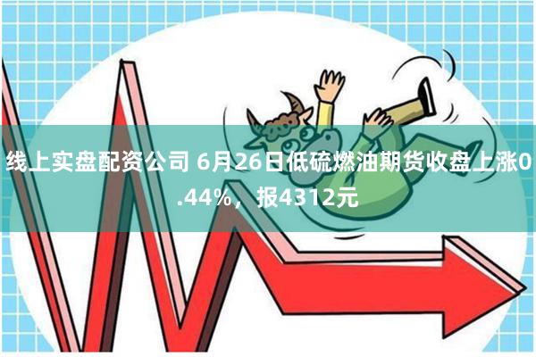 线上实盘配资公司 6月26日低硫燃油期货收盘上涨0.44%，报4312元